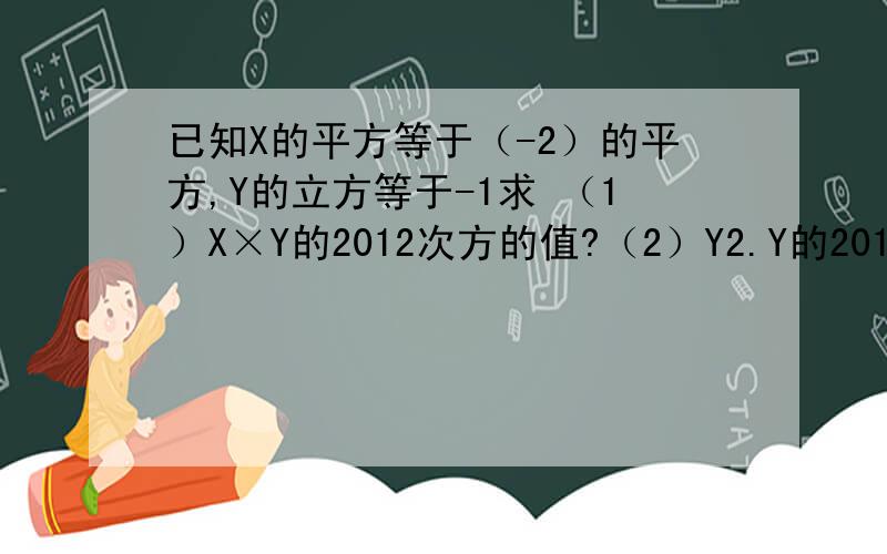 已知X的平方等于（-2）的平方,Y的立方等于-1求 （1）X×Y的2012次方的值?（2）Y2.Y的2012次方分之X的三次方的值？