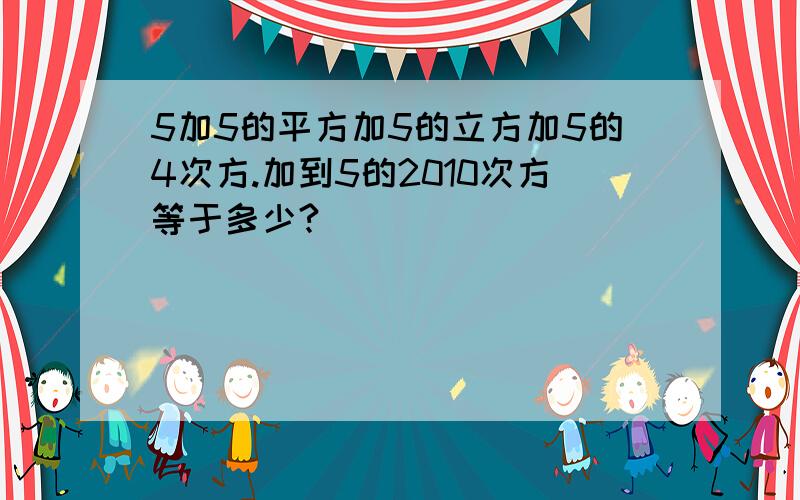 5加5的平方加5的立方加5的4次方.加到5的2010次方等于多少?