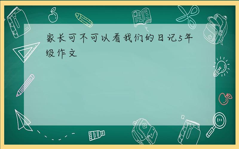 家长可不可以看我们的日记5年级作文