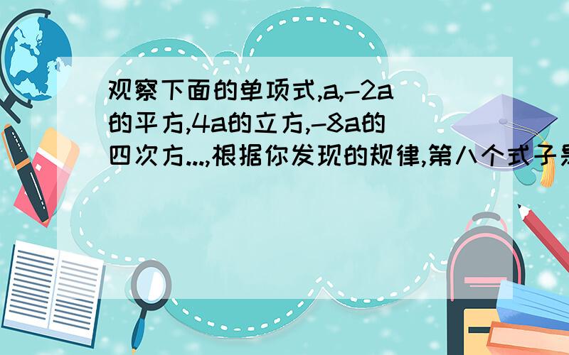 观察下面的单项式,a,-2a的平方,4a的立方,-8a的四次方...,根据你发现的规律,第八个式子是