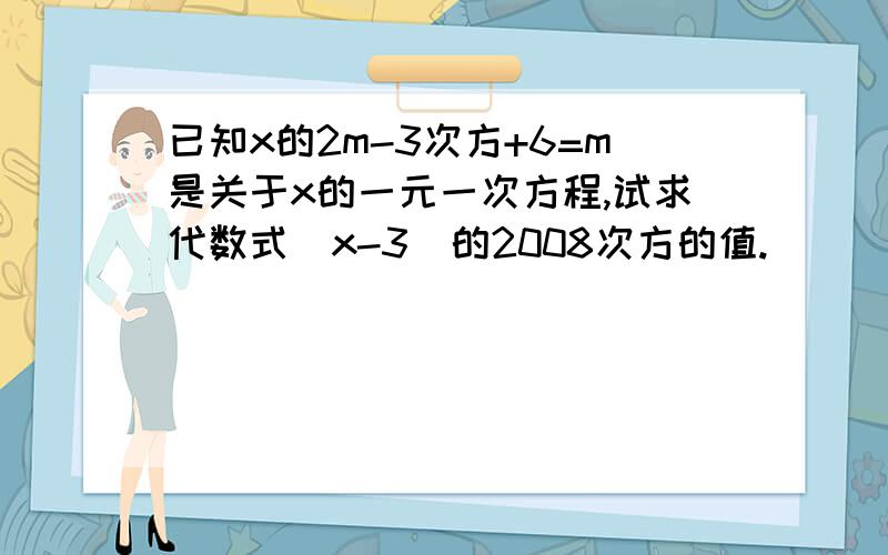 已知x的2m-3次方+6=m是关于x的一元一次方程,试求代数式（x-3）的2008次方的值.