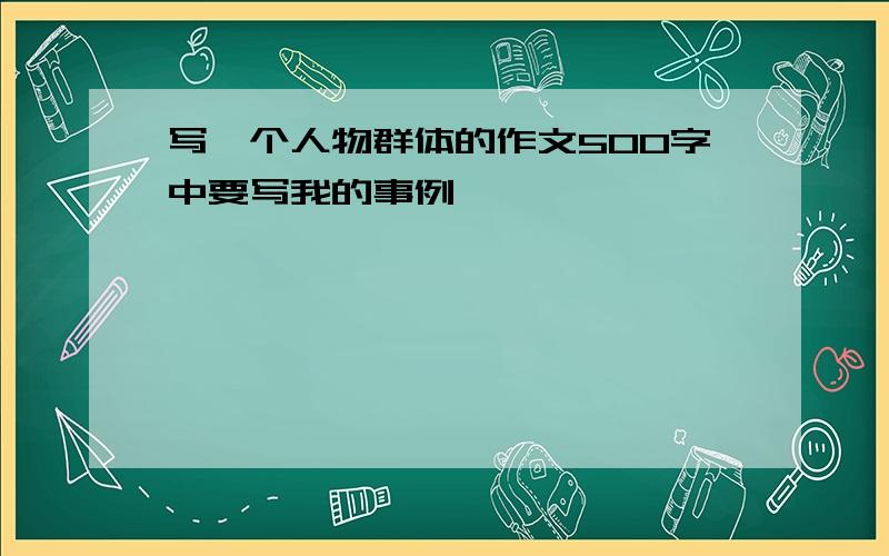 写一个人物群体的作文500字中要写我的事例