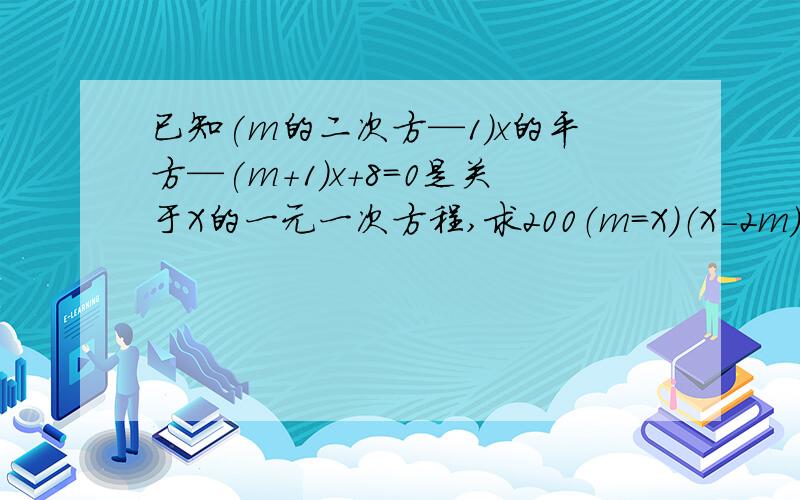 已知(m的二次方—1)x的平方—(m+1)x+8=0是关于X的一元一次方程,求200（m=X）（X-2m）+m的值写下思路