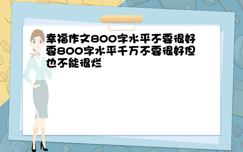 幸福作文800字水平不要很好要800字水平千万不要很好但也不能很烂