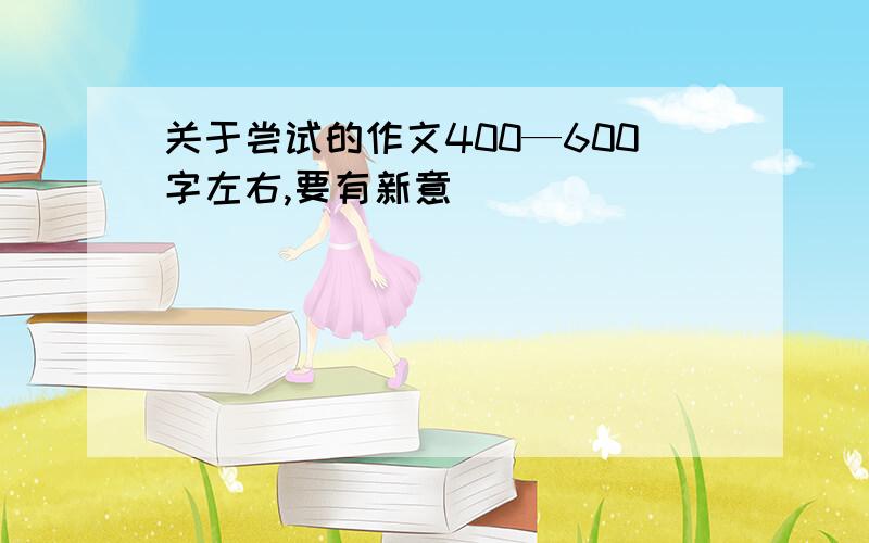 关于尝试的作文400—600字左右,要有新意