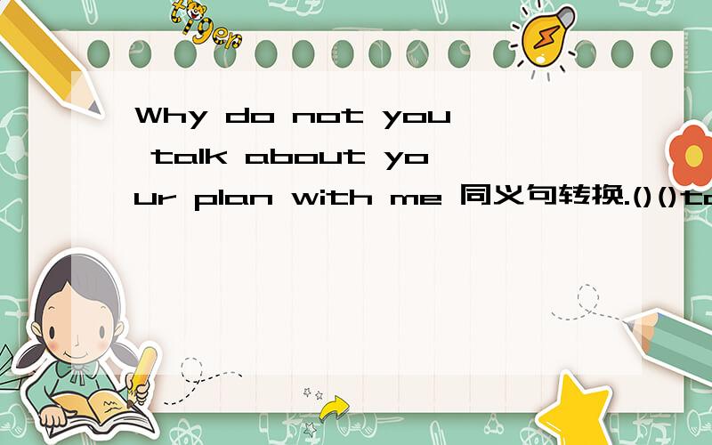 Why do not you talk about your plan with me 同义句转换.()()talk about your plan with me