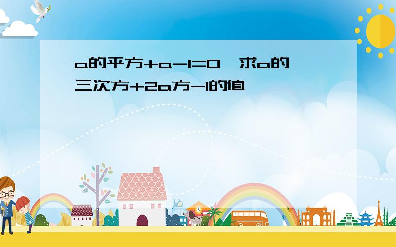 a的平方+a-1=0,求a的三次方+2a方-1的值