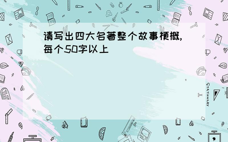 请写出四大名著整个故事梗概,每个50字以上