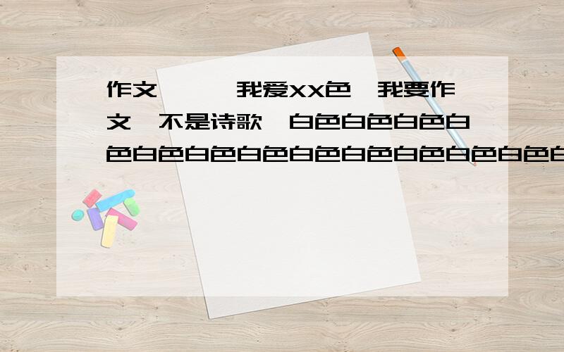 作文——《我爱XX色》我要作文,不是诗歌,白色白色白色白色白色白色白色白色白色白色白色白色白色白色白色白色白色白色白色白色白色白色白色白色白色白色白色白色白色白色白色白色白