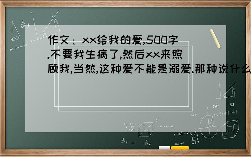 作文：xx给我的爱,500字.不要我生病了,然后xx来照顾我,当然,这种爱不能是溺爱.那种说什么自己写的人别来.