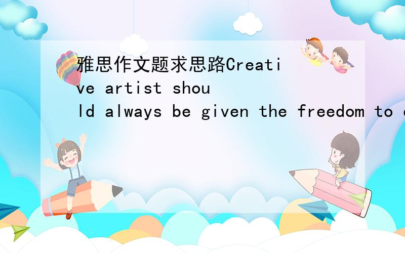 雅思作文题求思路Creative artist should always be given the freedom to express their own ideas(in words,pics,music and film) in whichever way they wish.There should be no government restrictions on what they do.To what extent do you agree or d