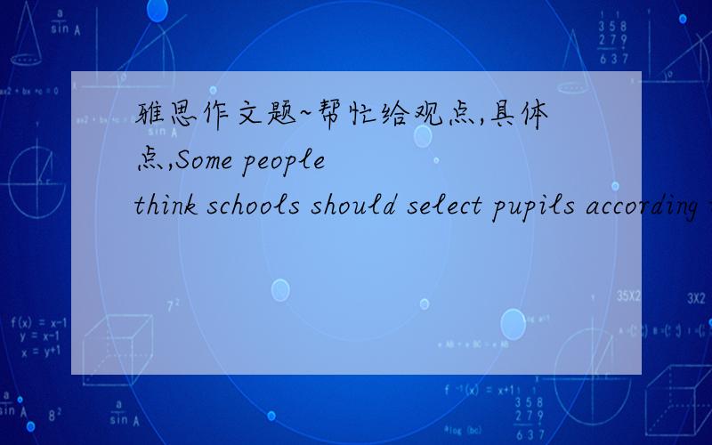 雅思作文题~帮忙给观点,具体点,Some people think schools should select pupils according to their academic ability,but others believe pupils with different abilities should be educated together.Discuss both views and give your opinionAbout