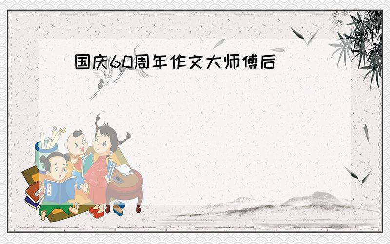 国庆60周年作文大师傅后