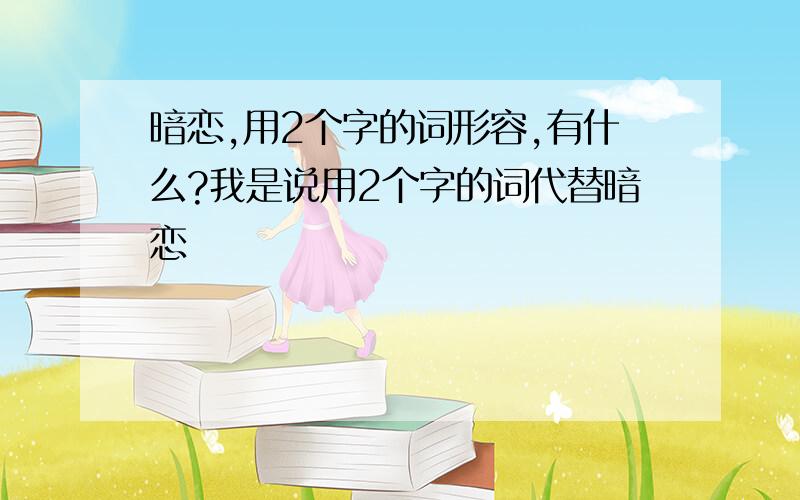 暗恋,用2个字的词形容,有什么?我是说用2个字的词代替暗恋