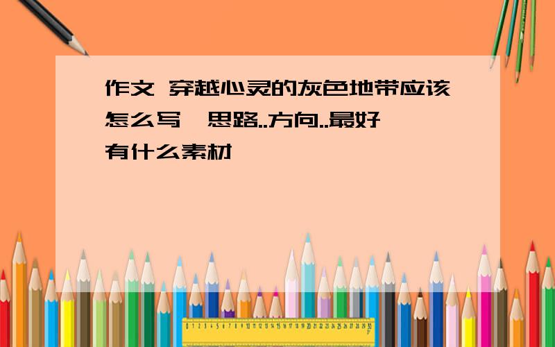 作文 穿越心灵的灰色地带应该怎么写,思路..方向..最好有什么素材