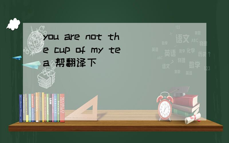 you are not the cup of my tea 帮翻译下
