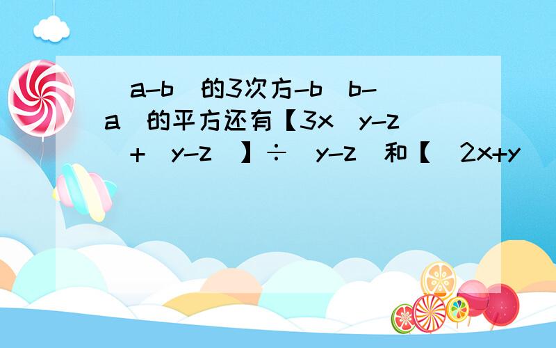 (a-b)的3次方-b(b-a)的平方还有【3x(y-z)+(y-z)】÷(y-z)和【（2x+y）(2x-y)-(2x+y)】÷(2x+y)回答好的有追加分