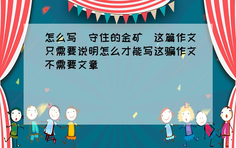 怎么写〈守住的金矿〉这篇作文只需要说明怎么才能写这骗作文不需要文章