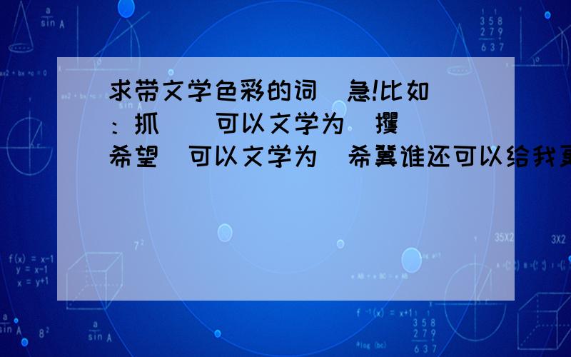 求带文学色彩的词  急!比如：抓    可以文学为  攫希望  可以文学为  希冀谁还可以给我更多的文学色彩的词汇,好的追加分数!