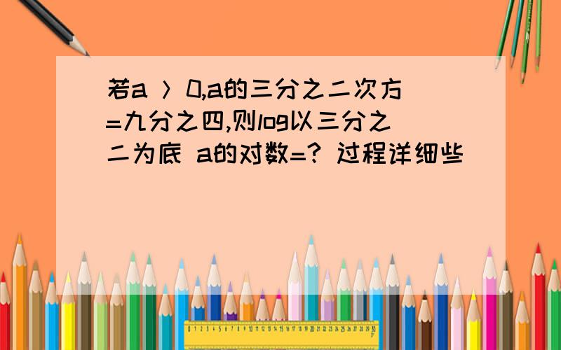 若a ＞0,a的三分之二次方=九分之四,则log以三分之二为底 a的对数=? 过程详细些