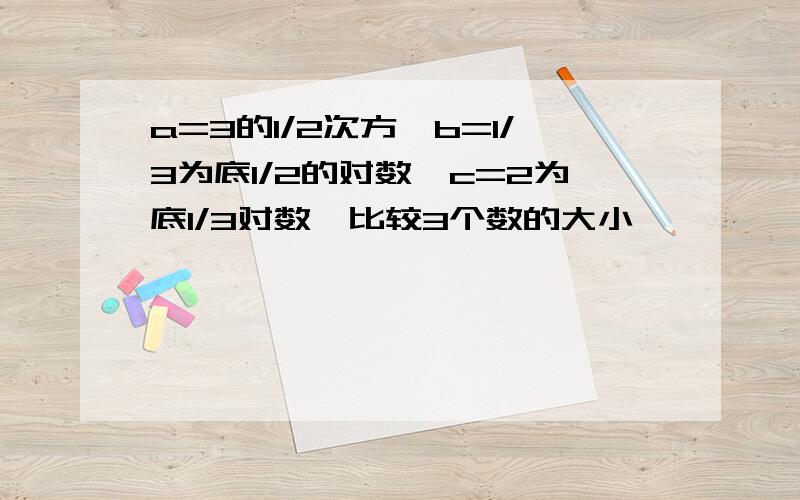 a=3的1/2次方,b=1/3为底1/2的对数,c=2为底1/3对数,比较3个数的大小