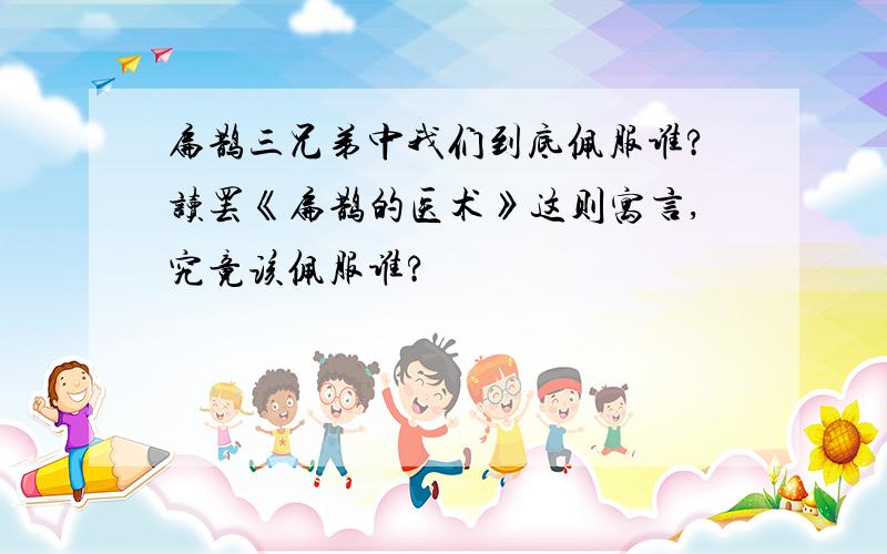 扁鹊三兄弟中我们到底佩服谁?读罢《扁鹊的医术》这则寓言,究竟该佩服谁?