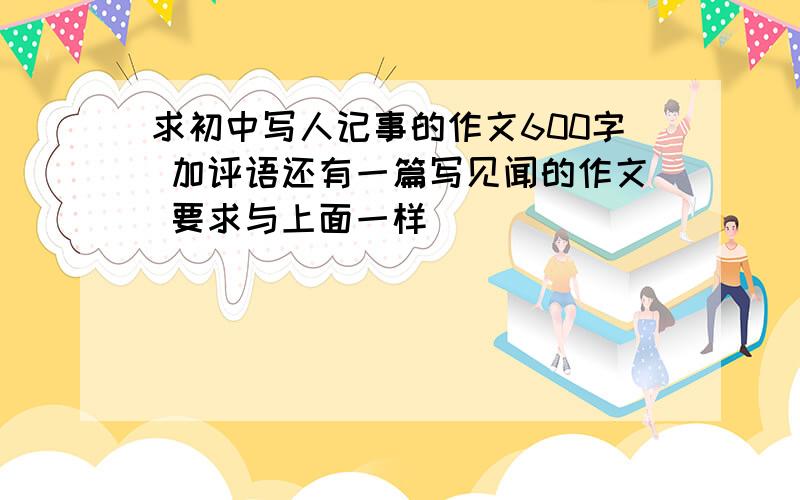 求初中写人记事的作文600字 加评语还有一篇写见闻的作文 要求与上面一样