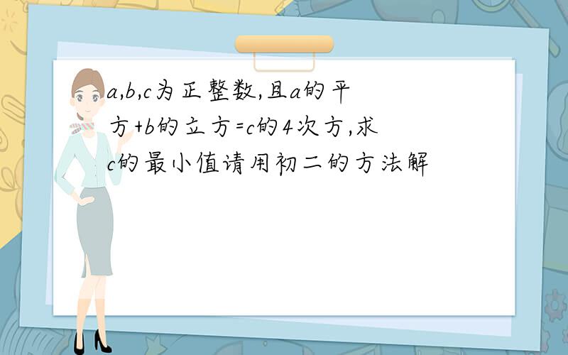 a,b,c为正整数,且a的平方+b的立方=c的4次方,求c的最小值请用初二的方法解