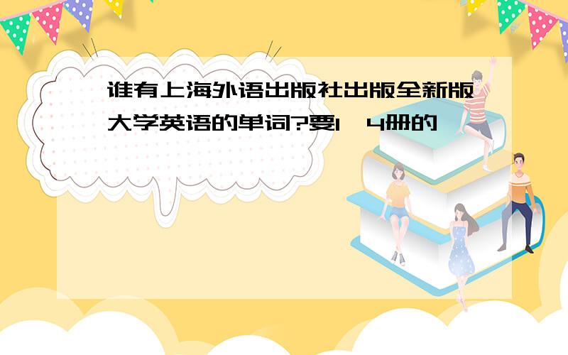 谁有上海外语出版社出版全新版大学英语的单词?要1—4册的