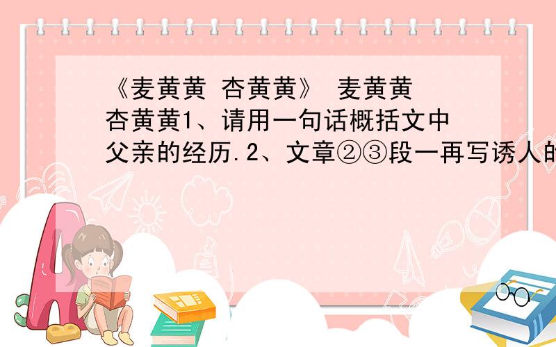 《麦黄黄 杏黄黄》 麦黄黄 杏黄黄1、请用一句话概括文中父亲的经历.2、文章②③段一再写诱人的杏子有什么作用?3、文中画线的句子有什么表达作用?（才二十来天工夫好像隔开了好多年,蓬