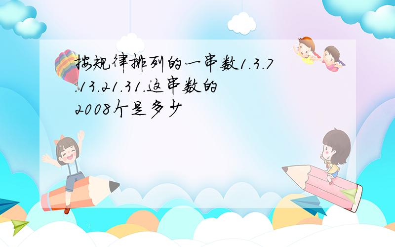 按规律排列的一串数1.3.7.13.21.31.这串数的2008个是多少