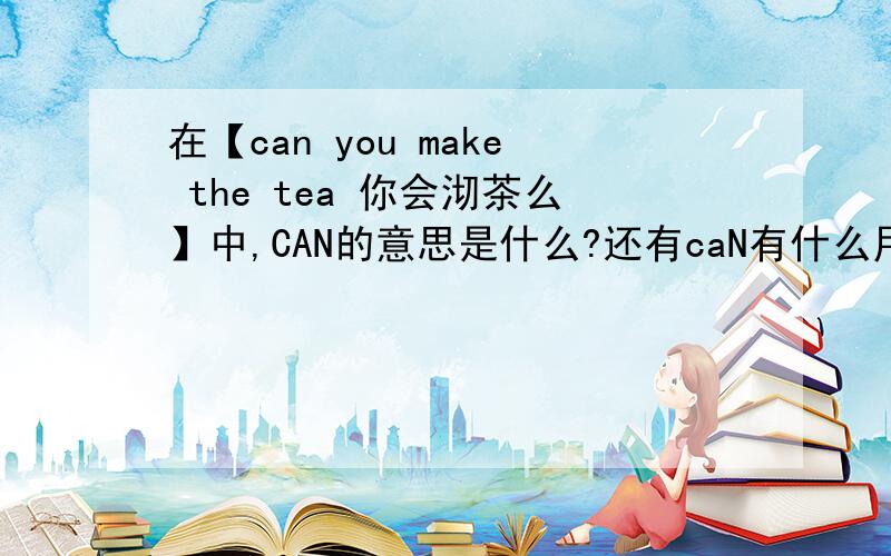 在【can you make the tea 你会沏茶么】中,CAN的意思是什么?还有caN有什么用法?