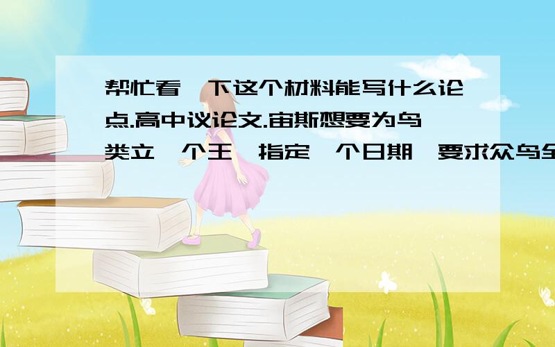 帮忙看一下这个材料能写什么论点.高中议论文.宙斯想要为鸟类立一个王,指定一个日期,要求众鸟全都按时出席,以便选他们之中最美丽的为王.众鸟都跑到河里去梳洗打扮.寒鸦知道自己没一处