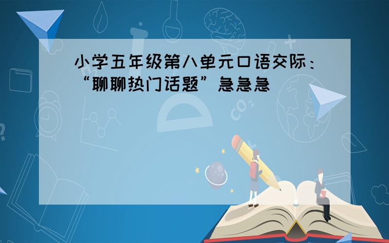 小学五年级第八单元口语交际：“聊聊热门话题”急急急