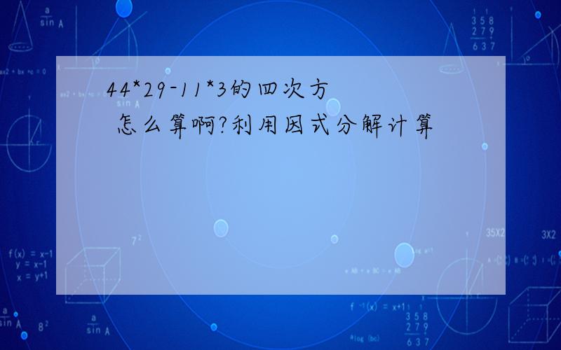 44*29-11*3的四次方 怎么算啊?利用因式分解计算