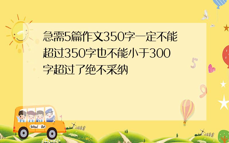 急需5篇作文350字一定不能超过350字也不能小于300字超过了绝不采纳