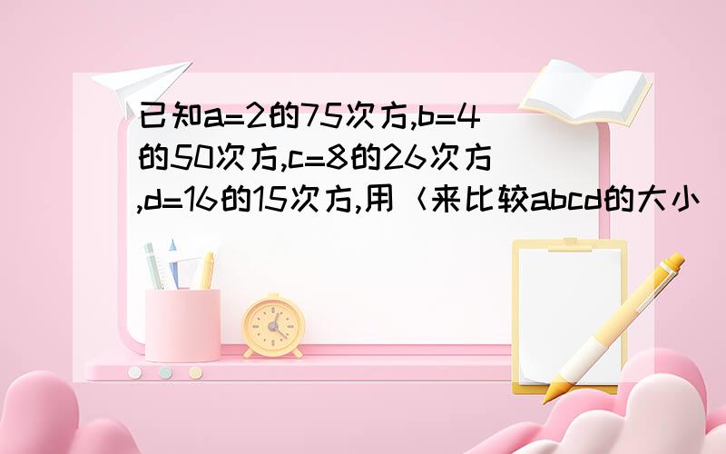 已知a=2的75次方,b=4的50次方,c=8的26次方,d=16的15次方,用＜来比较abcd的大小