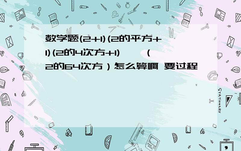 数学题(2+1)(2的平方+1)(2的4次方+1)……（2的64次方）怎么算啊 要过程