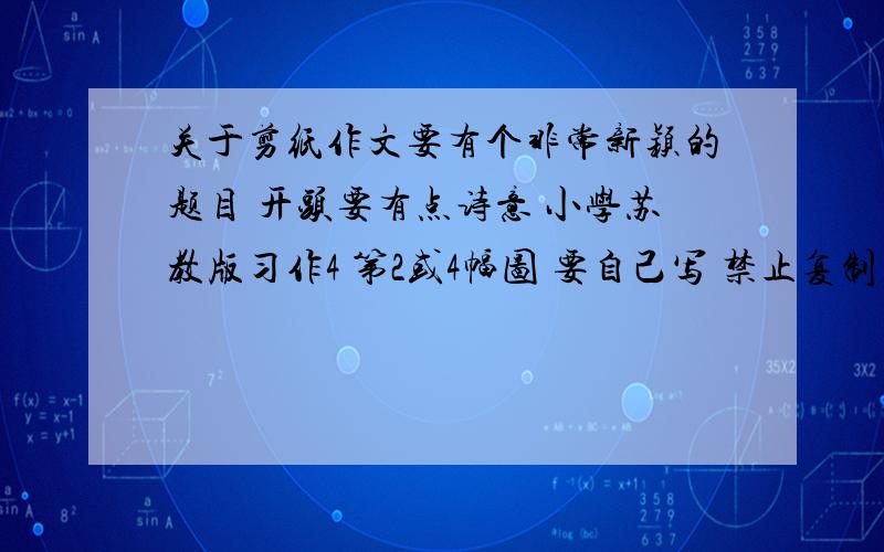 关于剪纸作文要有个非常新颖的题目 开头要有点诗意 小学苏教版习作4 第2或4幅图 要自己写 禁止复制 急……快.