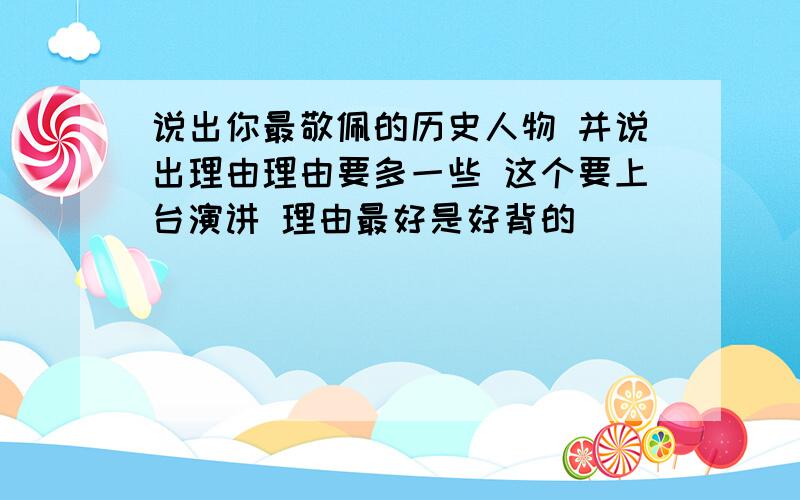 说出你最敬佩的历史人物 并说出理由理由要多一些 这个要上台演讲 理由最好是好背的