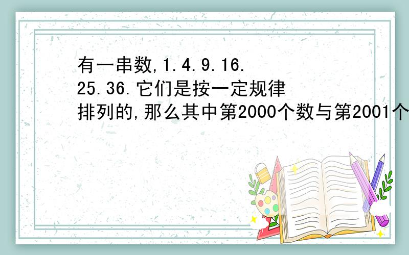 有一串数,1.4.9.16.25.36.它们是按一定规律排列的,那么其中第2000个数与第2001个数相差多少