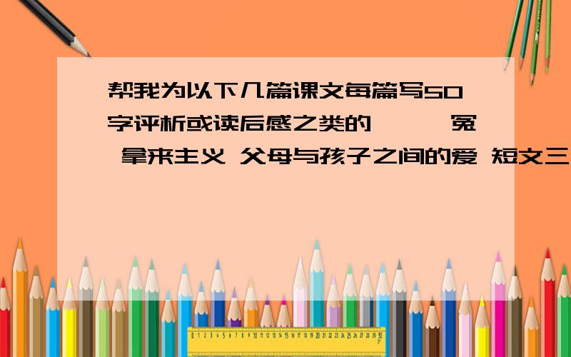 帮我为以下几篇课文每篇写50字评析或读后感之类的,窦娥冤 拿来主义 父母与孩子之间的爱 短文三（热爱生命 人是一根能思想的苇草 信条）林教头风雪山神庙 装在套子里的人 边城咬文嚼字