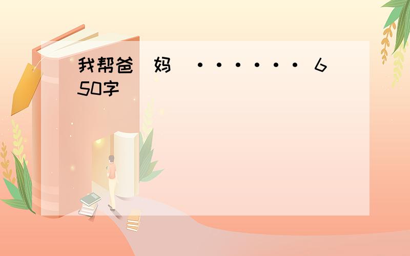 我帮爸（妈)······ 650字