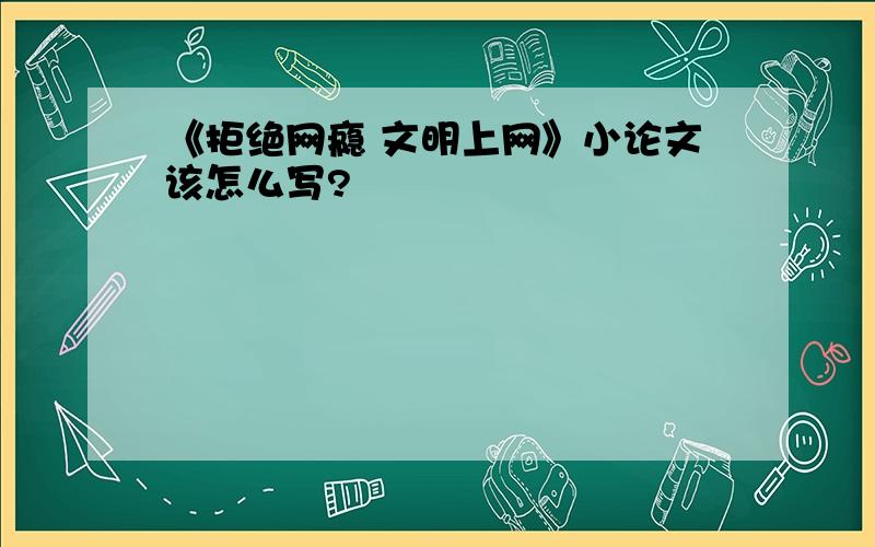 《拒绝网瘾 文明上网》小论文该怎么写?