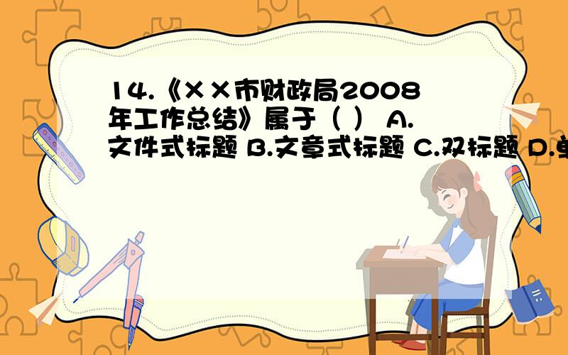 14.《××市财政局2008年工作总结》属于（ ） A.文件式标题 B.文章式标题 C.双标题 D.单标题