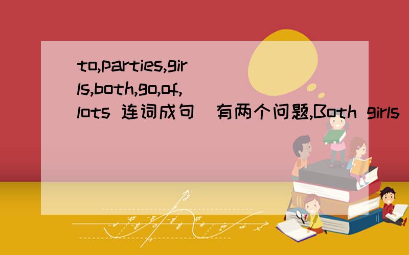 to,parties,girls,both,go,of,lots 连词成句（有两个问题,Both girls go to lots of parties为什么不是Girls both go to lots of parties就像We both come from Canada不是both A and B或者both of.MIngming is better than me ______ English.答