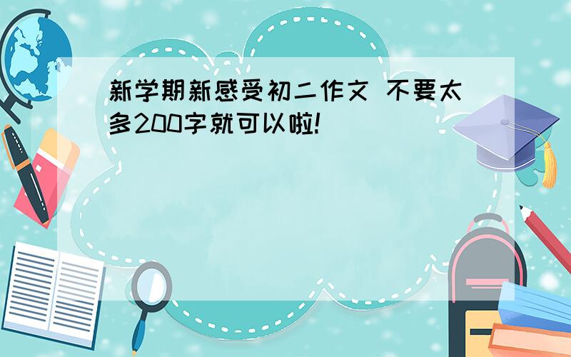 新学期新感受初二作文 不要太多200字就可以啦!