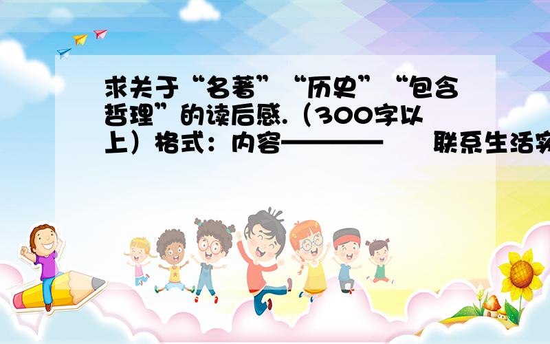 求关于“名著”“历史”“包含哲理”的读后感.（300字以上）格式：内容————      联系生活实际————————      感受——————————分别是三篇