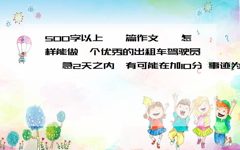 500字以上,一篇作文,《怎样能做一个优秀的出租车驾驶员》 急2天之内,有可能在加10分 事迹为主