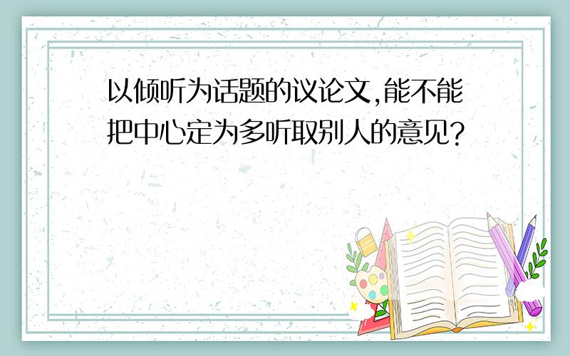 以倾听为话题的议论文,能不能把中心定为多听取别人的意见?